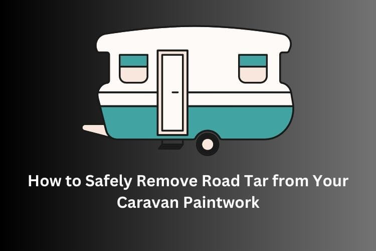 How to Safely Remove Road Tar from Your Caravan Paintwork